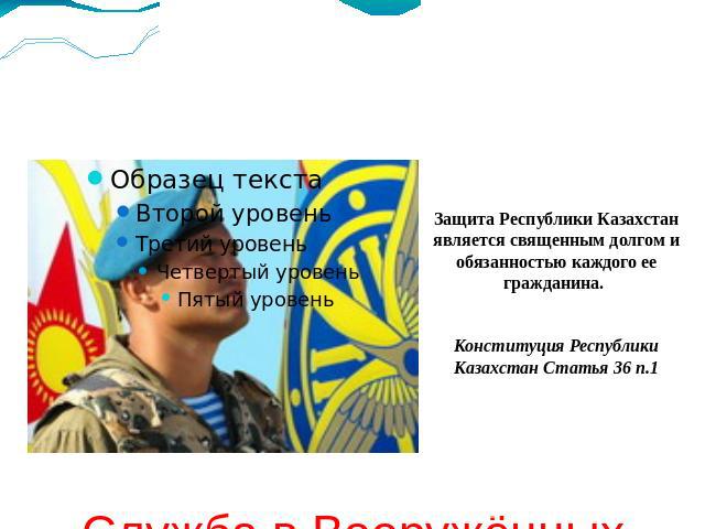 Служба в Вооружённых Силах Республики Казахстан Защита Республики Казахстан является священным долгом и обязанностью каждого ее гражданина.    Конституция Республики Казахстан Статья 36 п.1