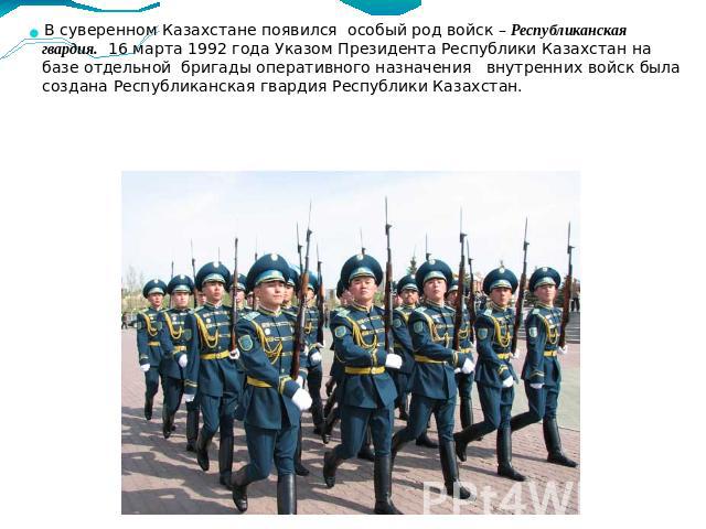 В суверенном Казахстане появился особый род войск – Республиканская гвардия. 16 марта 1992 года Указом Президента Республики Казахстан на базе отдельной бригады оперативного назначения внутренних войск была создана Республиканская гвардия Республики…