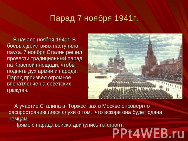Парад 7 ноября 1941г. В начале ноября 1941г. В боевых действиях наступила пауза. 7 ноября Сталин решил провести традиционный парад на Красной площади, чтобы поднять дух армии и народа. Парад произвёл огромное впечатление на советских граждан. А учас…