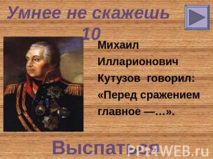 Умнее не скажешь 10 Михаил Илларионович Кутузов говорил: «Перед сражением главно