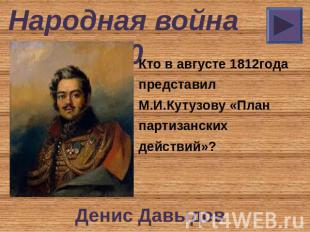 Народная война 10 Кто в августе 1812года представил М.И.Кутузову «План партизанс