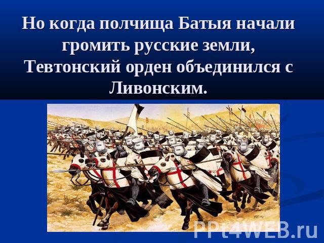 Но когда полчища Батыя начали громить русские земли, Тевтонский орден объединился с Ливонским.