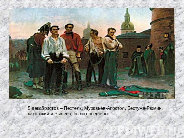 5 декабристов – Пестель, Муравьёв-Апостол, Бестуже-Рюмин, каховский и Рылеев, были повешены.