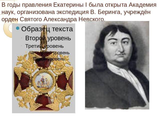 В годы правления Екатерины I была открыта Академия наук, организована экспедиция В. Беринга, учреждён орден Святого Александра Невского.