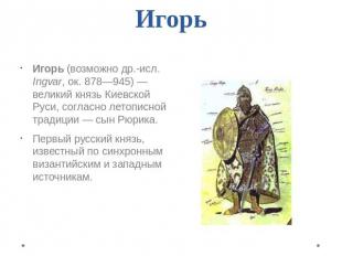 Игорь Игорь (возможно др.-исл. Ingvar, ок. 878—945) — великий князь Киевской Рус