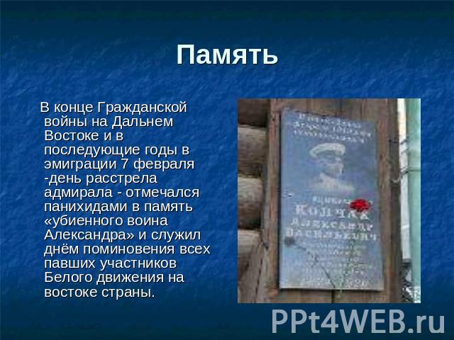 Память В конце Гражданской войны на Дальнем Востоке и в последующие годы в эмиграции 7 февраля -день расстрела адмирала - отмечался панихидами в память «убиенного воина Александра» и служил днём поминовения всех павших участников Белого движения на …