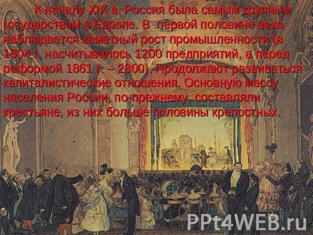 К началу ХIХ в. Россия была самым крупным государством в Европе. В первой половине века наблюдается заметный рост промышленности (в 1804 г. насчитывалось 1200 предприятий, а перед реформой 1861 г. – 2800). Продолжают развиваться капиталистические от…
