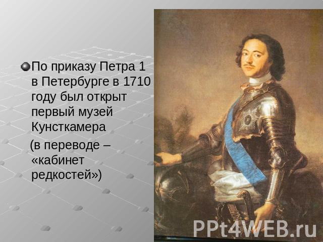 По приказу Петра 1 в Петербурге в 1710 году был открыт первый музей Кунсткамера (в переводе – «кабинет редкостей»)