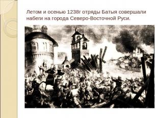Летом и осенью 1238г отряды Батыя совершали набеги на города Северо-Восточной Ру