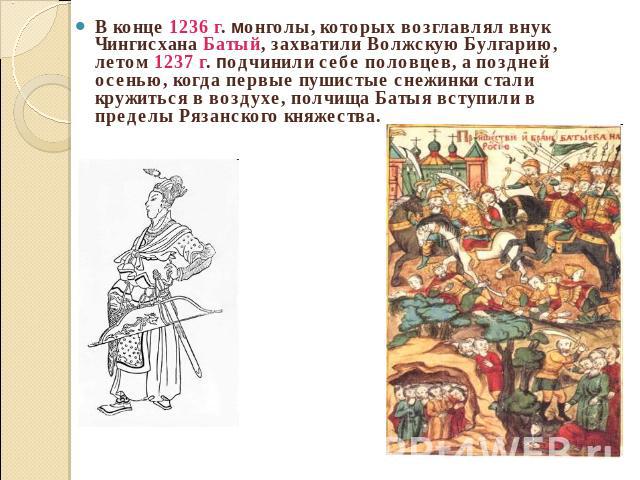 В конце 1236 г. монголы, которых возглавлял внук Чингисхана Батый, захватили Волжскую Булгарию, летом 1237 г. подчинили себе половцев, а поздней осенью, когда первые пушистые снежинки стали кружиться в воздухе, полчища Батыя вступили в пределы Рязан…