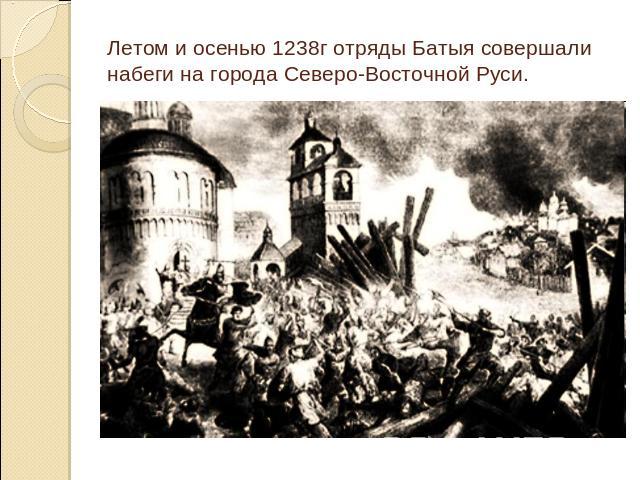 Летом и осенью 1238г отряды Батыя совершали набеги на города Северо-Восточной Руси.