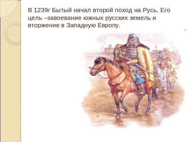В 1239г Бытый начал второй поход на Русь. Его цель –завоевание южных русских земель и вторжение в Западную Европу.