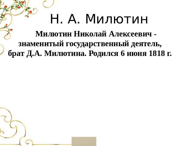 Н. А. Милютин Милютин Николай Алексеевич - знаменитый государственный деятель, брат Д.А. Милютина. Родился 6 июня 1818 г.
