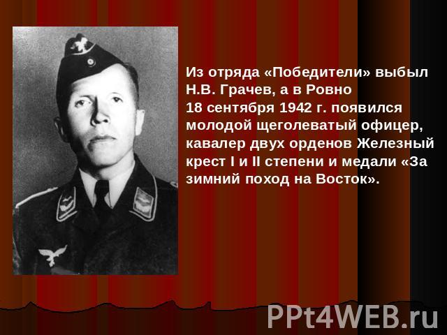 Из отряда «Победители» выбыл Н.В. Грачев, а в Ровно 18 сентября 1942 г. появился молодой щеголеватый офицер, кавалер двух орденов Железный крест I и II степени и медали «За зимний поход на Восток».