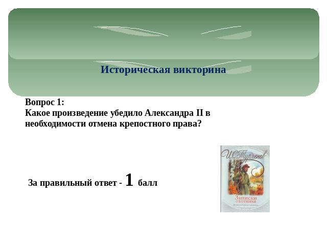 Историческая викторина Вопрос 1: Какое произведение убедило Александра II в необходимости отмена крепостного права? За правильный ответ - 1 балл