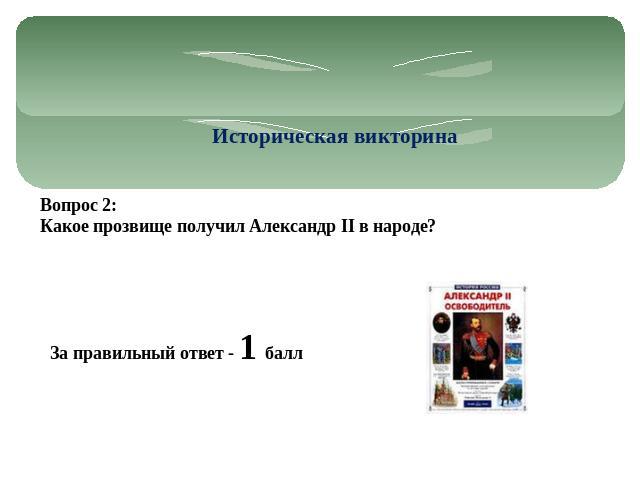 Историческая викторина Вопрос 2: Какое прозвище получил Александр II в народе? За правильный ответ - 1 балл
