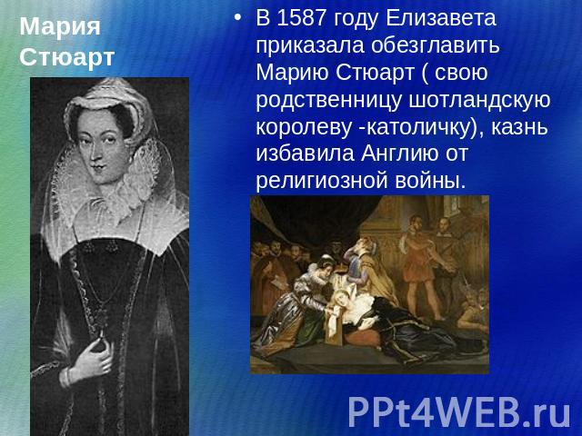 Мария Стюарт В 1587 году Елизавета приказала обезглавить Марию Стюарт ( свою родственницу шотландскую королеву -католичку), казнь избавила Англию от религиозной войны.
