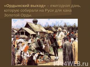 «Ордынский выход» – ежегодная дань, которую собирали на Руси для хана Золотой Ор