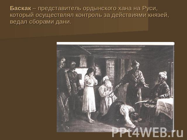 Баскак – представитель ордынского хана на Руси, который осуществлял контроль за действиями князей, ведал сборами дани.
