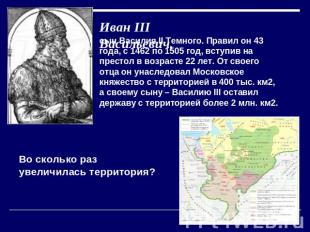 Иван III Васильевич, сын Василия II Темного. Правил он 43 года, с 1462 по 1505 г