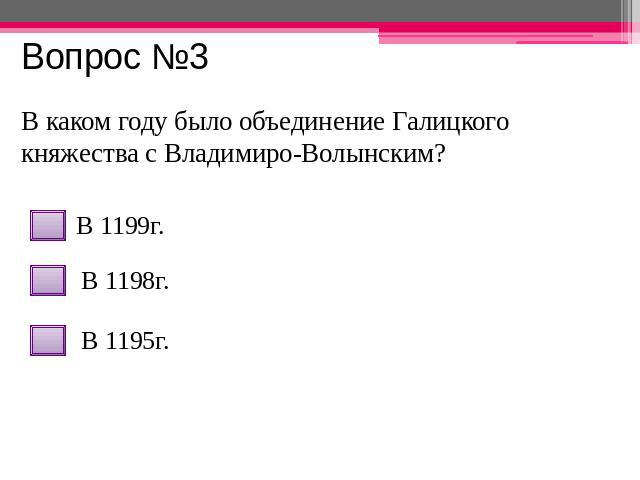 Вопрос №3 В каком году было объединение Галицкого княжества с Владимиро-Волынским? В 1199г. В 1198г. В 1195г.