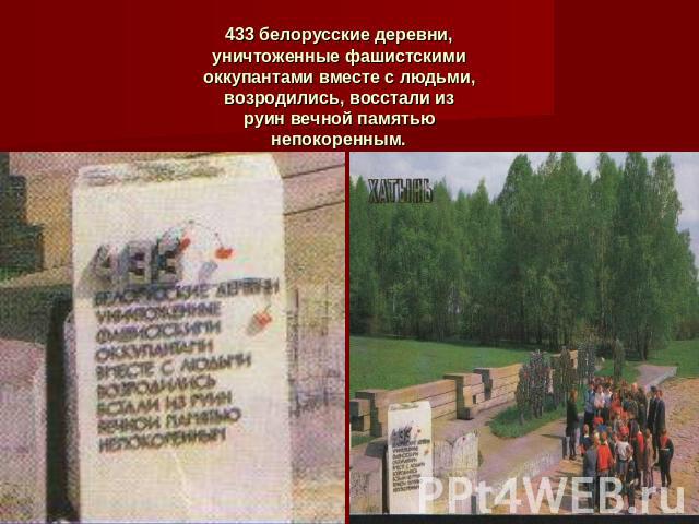 433 белорусские деревни, уничтоженные фашистскими оккупантами вместе с людьми, возродились, восстали из руин вечной памятью непокоренным.