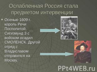 Ослабленная Россия стала предметом интервенции Осенью 1609 г. король Речи Поспол