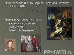 Не повезло и сыну Бориса Годунова, Федору, он был убит. Во главе России с 1605 г