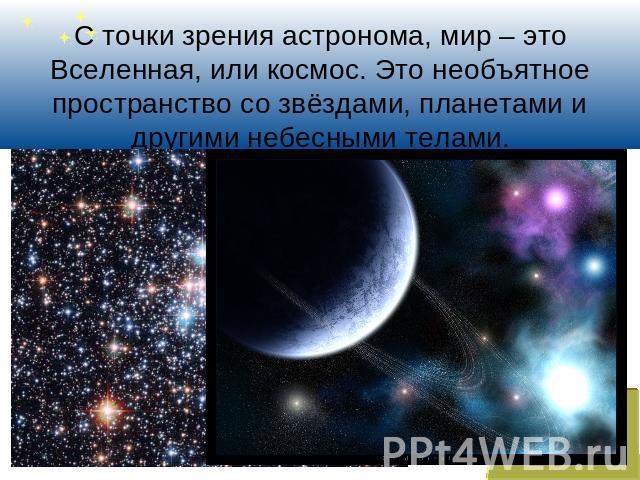 С точки зрения астронома, мир – это Вселенная, или космос. Это необъятное пространство со звёздами, планетами и другими небесными телами.