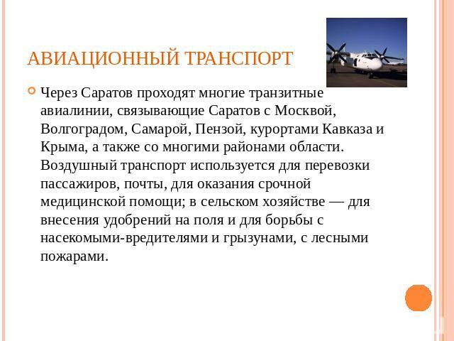 Авиационный транспорт Через Саратов проходят многие транзитные авиалинии, связывающие Саратов с Москвой, Волгоградом, Самарой, Пензой, курортами Кавказа и Крыма, а также со многими районами области. Воздушный транспорт используется для перевозки пас…