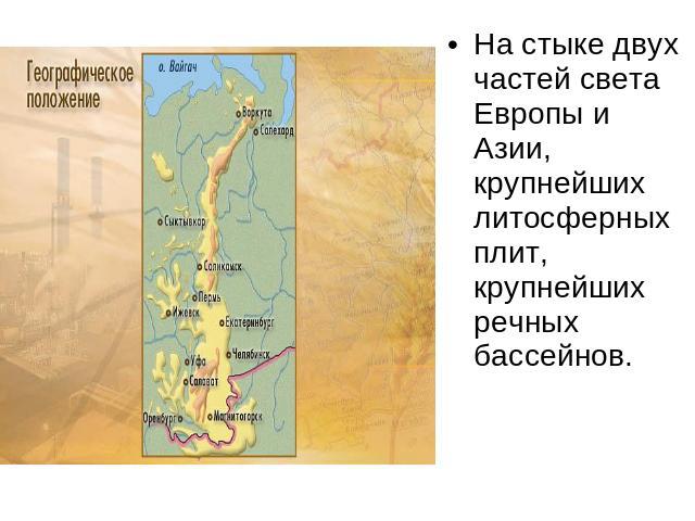 На стыке двух частей света Европы и Азии, крупнейших литосферных плит, крупнейших речных бассейнов.