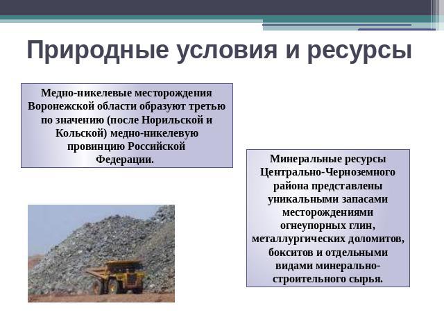 Природные условия и ресурсы Медно-никелевые месторождения Воронежской области образуют третью по значению (после Норильской и Кольской) медно-никелевую провинцию РоссийскойФедерации. Минеральные ресурсы Центрально-Черноземного района представлены ун…