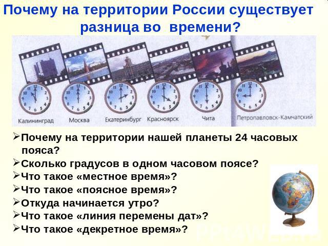 Почему на территории России существует разница во времени? Почему на территории нашей планеты 24 часовых пояса? Сколько градусов в одном часовом поясе? Что такое «местное время»? Что такое «поясное время»? Откуда начинается утро? Что такое «линия пе…