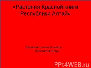 «Растения Красной книги Республики Алтай» Выполнил ученик 6 класса Феоктистов Вл