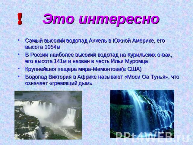 Это интересно Самый высокий водопад Анхель в Южной Америке, его высота 1054м В России наиболее высокий водопад на Курильских о-вах, его высота 141м и назван в честь Ильи Муромца Крупнейшая пещера мира-Мамонтова(в США) Водопад Виктория в Африке назыв…