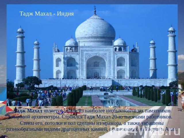 Тадж Махал - Индия Тадж Махал является одним из наиболее необыкновенных памятников мировой архитектуры. Строился Тадж Махал 20-ю тысячами работников. Стены его, потолки и пол сделаны из мрамора, а также украшены разнообразными видами драгоценных кам…