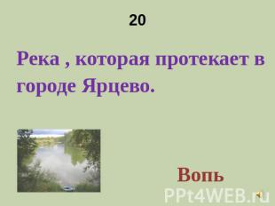 20 Река , которая протекает в городе Ярцево.