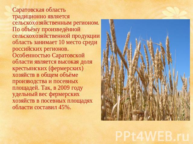 Саратовская область традиционно является сельскохозяйственным регионом. По объёму произведённой сельскохозяйственной продукции область занимает 10 место среди российских регионов. Особенностью Саратовской области является высокая доля крестьянских (…
