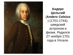 Андерс Цельсий (Anders Celsius) (1701-1744), шведский астроном и физик. Родился