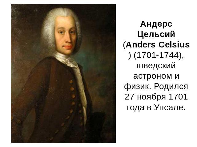 Андерс Цельсий (Anders Celsius) (1701-1744), шведский астроном и физик. Родился 27 ноября 1701 года в Упсале.
