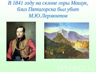 В 1841 году на склоне горы Машук, близ Пятигорска был убит М.Ю.Лермонтов
