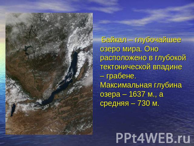 Байкал – глубочайшее озеро мира. Оно расположено в глубокой тектонической впадине – грабене. Максимальная глубина озера – 1637 м., а средняя – 730 м.