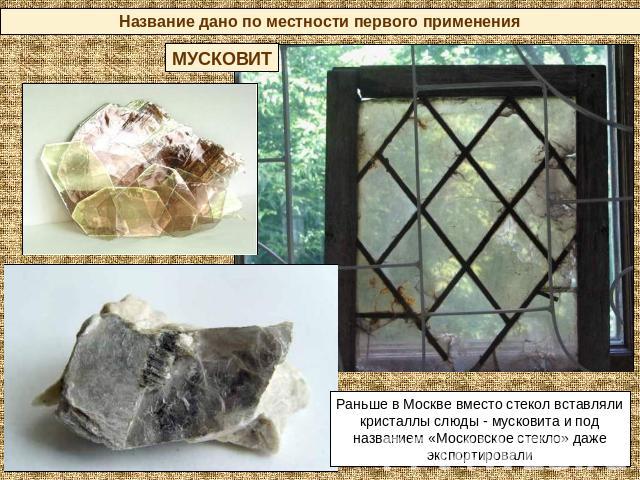 Название дано по местности первого применения МУСКОВИТ Раньше в Москве вместо стекол вставляли кристаллы слюды - мусковита и под названием «Московское стекло» даже экспортировали