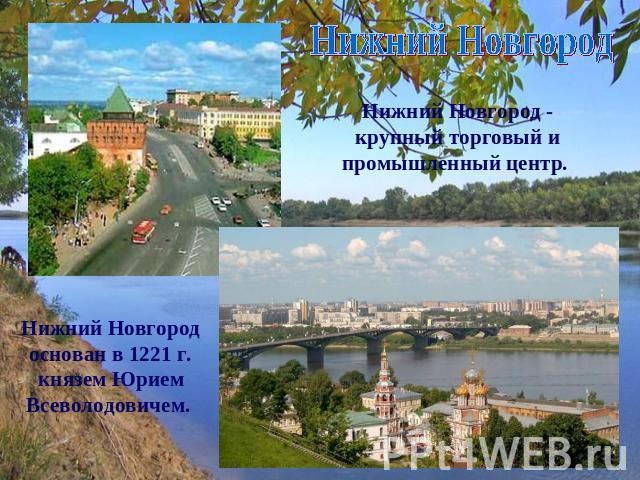 Нижний Новгород Нижний Новгород - крупный торговый и промышленный центр. Нижний Новгород основан в 1221 г. князем Юрием Всеволодовичем.