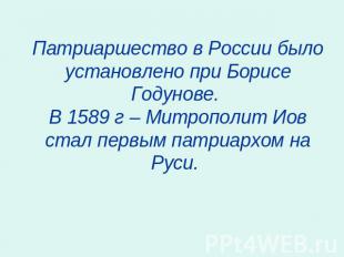 Патриаршество в России было установлено при Борисе Годунове. В 1589 г – Митропол