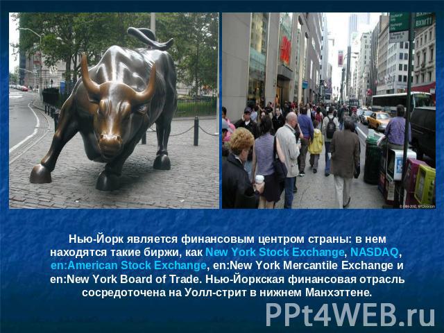 Нью-Йорк является финансовым центром страны: в нем находятся такие биржи, как New York Stock Exchange, NASDAQ, en:American Stock Exchange, en:New York Mercantile Exchange и en:New York Board of Trade. Нью-Йоркская финансовая отрасль сосредоточена на…