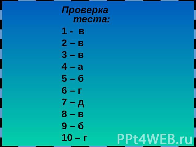 Проверка теста: 1 - в 2 – в 3 – в 4 – а 5 – б 6 – г 7 – д 8 – в 9 – б 10 – г