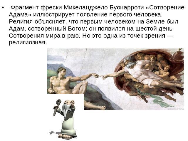  Фрагмент фрески Микеланджело Буонарроти «Сотворение Адама» иллюстрирует появление первого человека. Религия объясняет, что первым человеком на Земле был Адам, сотворенный Богом; он появился на шестой день Сотворения мира в раю. Но это одна из точек…