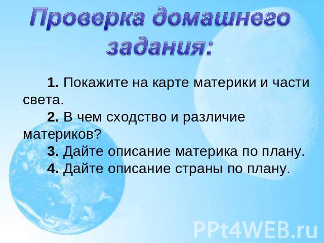 Проверка домашнего задания:    1. Покажите на карте материки и части света.      2. В чем сходство и различие материков?      3. Дайте описание материка по плану.      4. Дайте описание страны по плану.