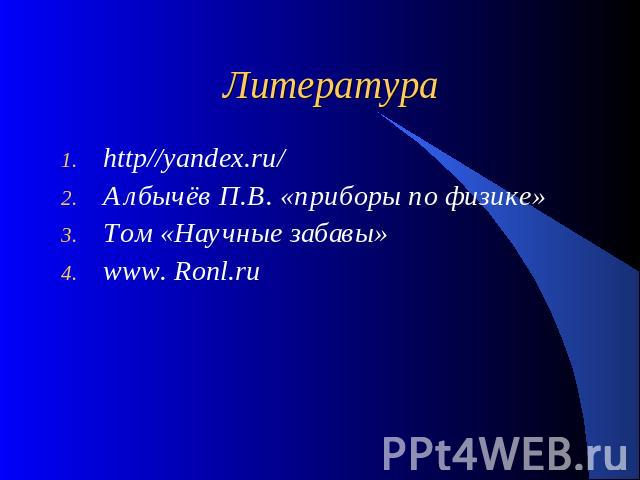 Литература http//yandex.ru/ Албычёв П.В. «приборы по физике» Том «Научные забавы» www. Ronl.ru
